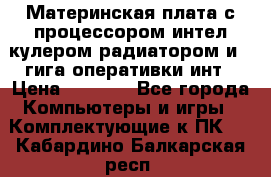 Материнская плата с процессором интел кулером радиатором и 4 гига оперативки инт › Цена ­ 1 000 - Все города Компьютеры и игры » Комплектующие к ПК   . Кабардино-Балкарская респ.